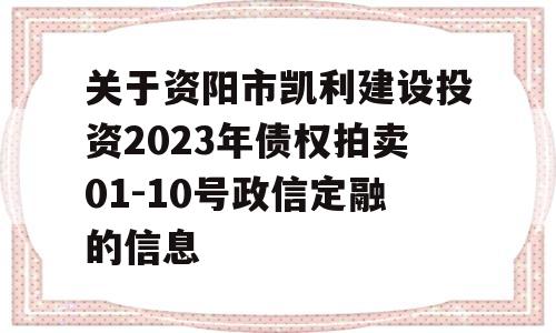 关于资阳市凯利建设投资2023年债权拍卖01-10号政信定融的信息