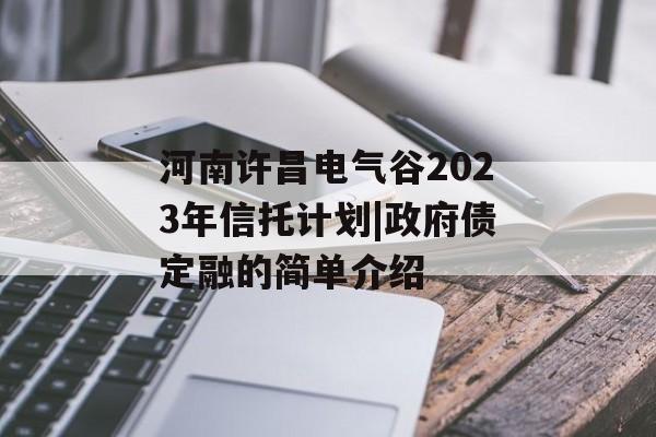 河南许昌电气谷2023年信托计划|政府债定融的简单介绍