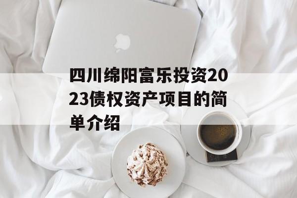 四川绵阳富乐投资2023债权资产项目的简单介绍