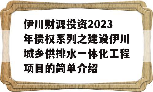 伊川财源投资2023年债权系列之建设伊川城乡供排水一体化工程项目的简单介绍