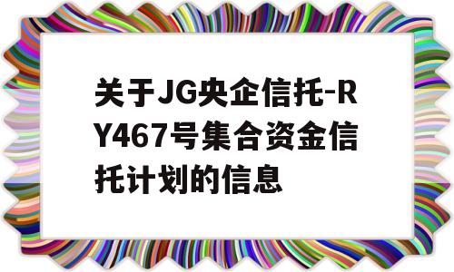 关于JG央企信托-RY467号集合资金信托计划的信息