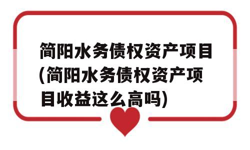 简阳水务债权资产项目(简阳水务债权资产项目收益这么高吗)