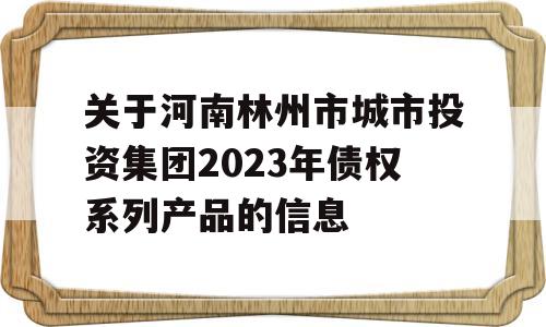 关于河南林州市城市投资集团2023年债权系列产品的信息