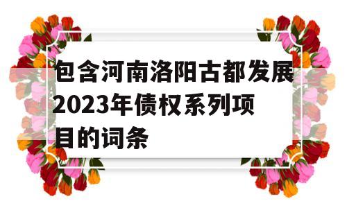 包含河南洛阳古都发展2023年债权系列项目的词条