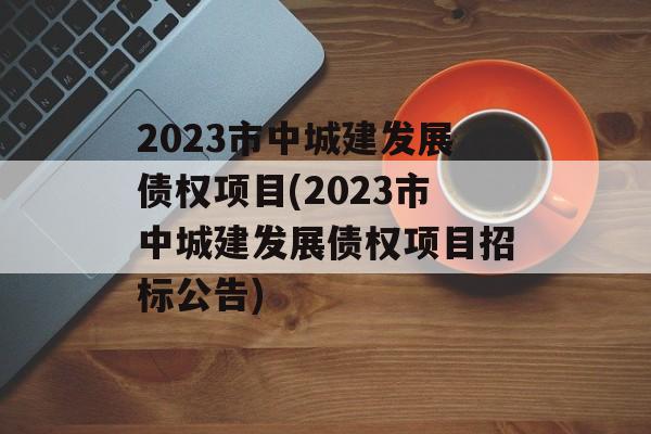 2023市中城建发展债权项目(2023市中城建发展债权项目招标公告)