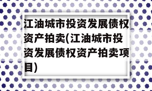 江油城市投资发展债权资产拍卖(江油城市投资发展债权资产拍卖项目)