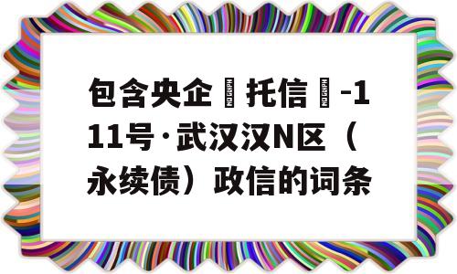 包含央企‮托信‬-111号·武汉汉N区（永续债）政信的词条