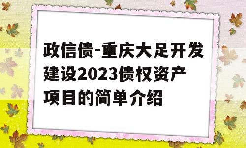 政信债-重庆大足开发建设2023债权资产项目的简单介绍