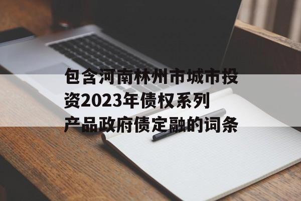 包含河南林州市城市投资2023年债权系列产品政府债定融的词条