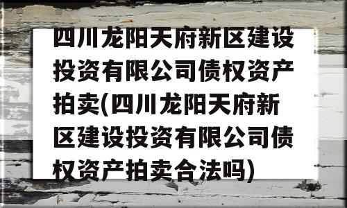 四川龙阳天府新区建设投资有限公司债权资产拍卖(四川龙阳天府新区建设投资有限公司债权资产拍卖合法吗)