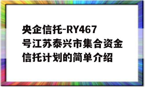 央企信托-RY467号江苏泰兴市集合资金信托计划的简单介绍