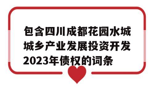 包含四川成都花园水城城乡产业发展投资开发2023年债权的词条