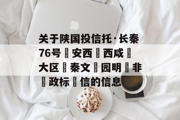 关于陕国投信托·长秦76号‮安西‬西咸‮大区‬秦文‮园明‬非‮政标‬信的信息