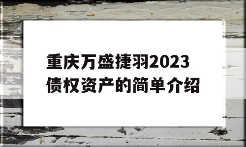 重庆万盛捷羽2023债权资产的简单介绍