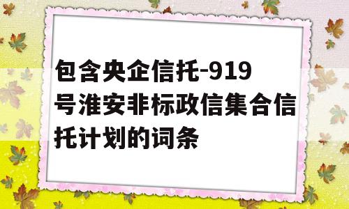 包含央企信托-919号淮安非标政信集合信托计划的词条