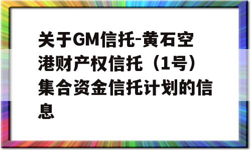 关于GM信托-黄石空港财产权信托（1号）集合资金信托计划的信息