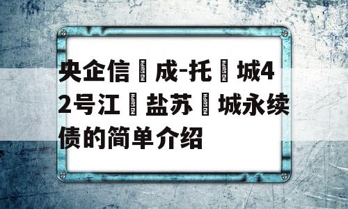 央企信‮成-托‬城42号江‮盐苏‬城永续债的简单介绍