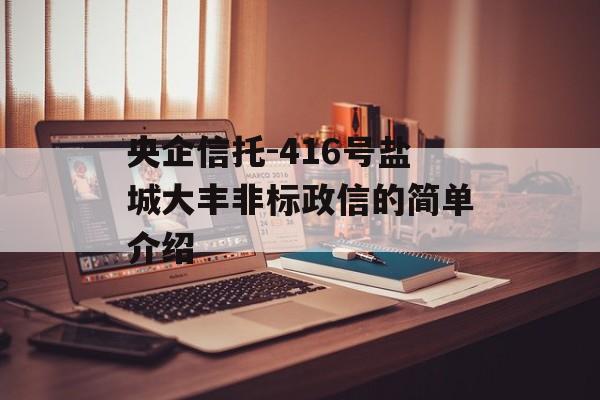 央企信托-416号盐城大丰非标政信的简单介绍