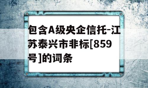 包含A级央企信托-江苏泰兴市非标[859号]的词条