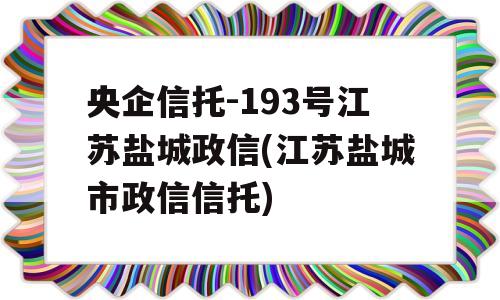 央企信托-193号江苏盐城政信(江苏盐城市政信信托)