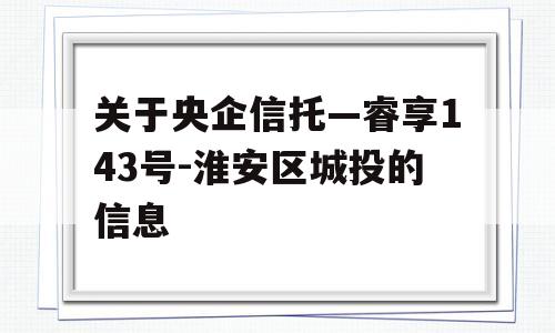 关于央企信托—睿享143号-淮安区城投的信息