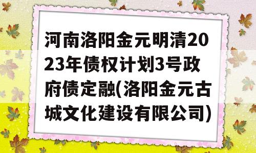 河南洛阳金元明清2023年债权计划3号政府债定融(洛阳金元古城文化建设有限公司)