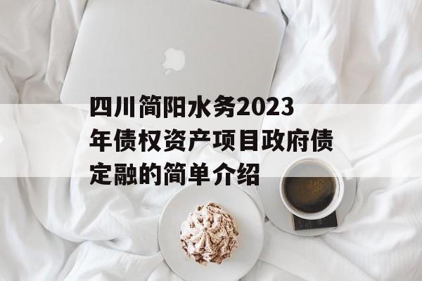 四川简阳水务2023年债权资产项目政府债定融的简单介绍