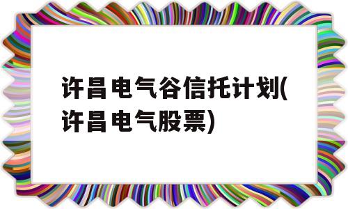 许昌电气谷信托计划(许昌电气股票)