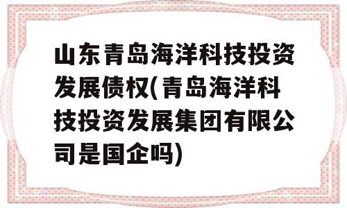 山东青岛海洋科技投资发展债权(青岛海洋科技投资发展集团有限公司是国企吗)