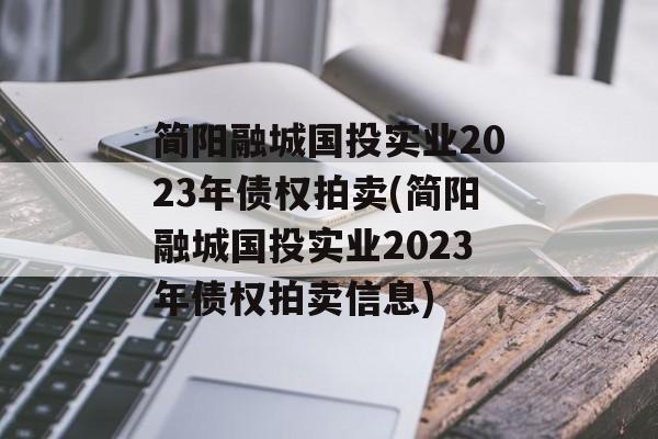 简阳融城国投实业2023年债权拍卖(简阳融城国投实业2023年债权拍卖信息)