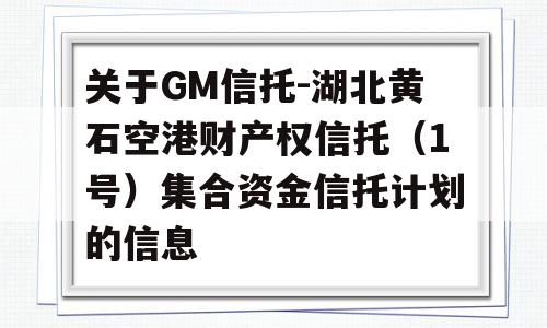 关于GM信托-湖北黄石空港财产权信托（1号）集合资金信托计划的信息