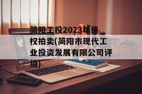 简阳工投2023年债权拍卖(简阳市现代工业投资发展有限公司评级)