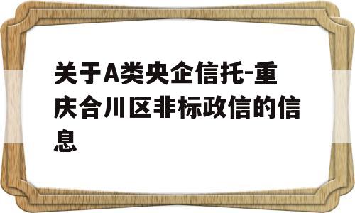 关于A类央企信托-重庆合川区非标政信的信息