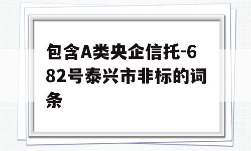 包含A类央企信托-682号泰兴市非标的词条