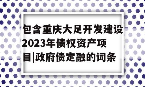 包含重庆大足开发建设2023年债权资产项目|政府债定融的词条