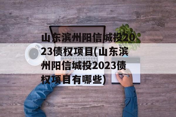 山东滨州阳信城投2023债权项目(山东滨州阳信城投2023债权项目有哪些)