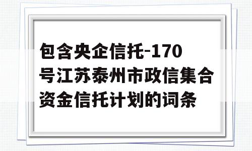 包含央企信托-170号江苏泰州市政信集合资金信托计划的词条