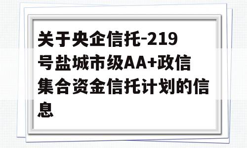 关于央企信托-219号盐城市级AA+政信集合资金信托计划的信息