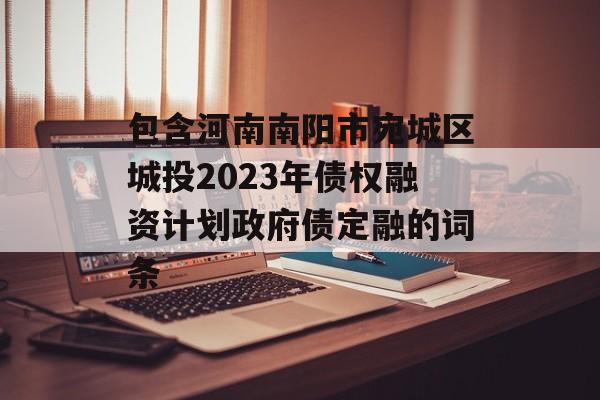 包含河南南阳市宛城区城投2023年债权融资计划政府债定融的词条