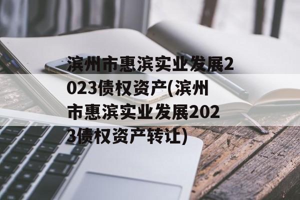 滨州市惠滨实业发展2023债权资产(滨州市惠滨实业发展2023债权资产转让)