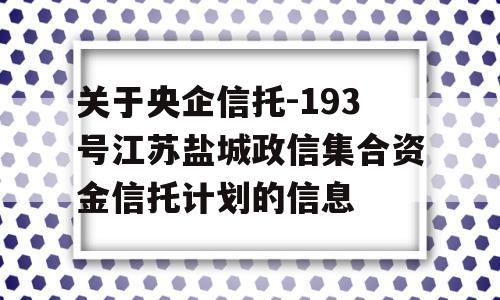 关于央企信托-193号江苏盐城政信集合资金信托计划的信息