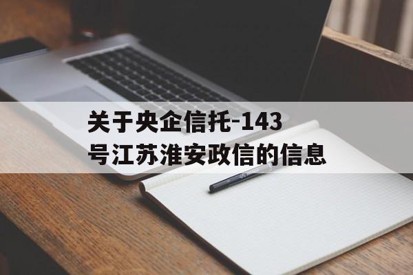 关于央企信托-143号江苏淮安政信的信息