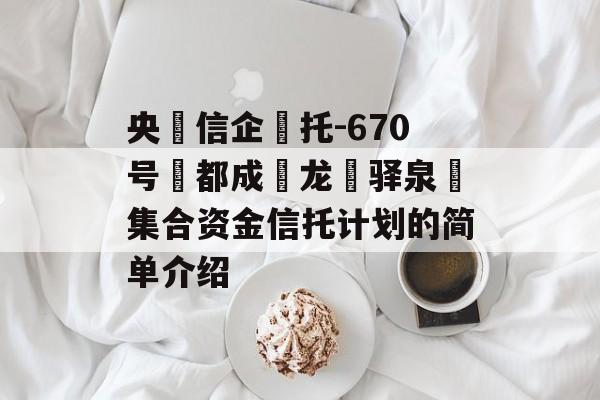 央‮信企‬托-670号‮都成‬龙‮驿泉‬集合资金信托计划的简单介绍