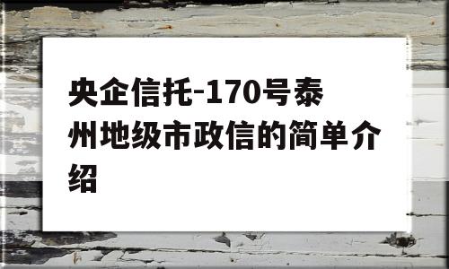 央企信托-170号泰州地级市政信的简单介绍