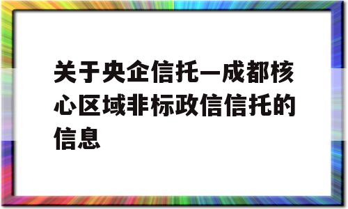 关于央企信托—成都核心区域非标政信信托的信息