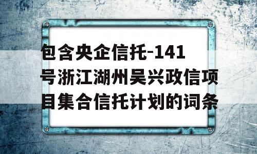 包含央企信托-141号浙江湖州吴兴政信项目集合信托计划的词条