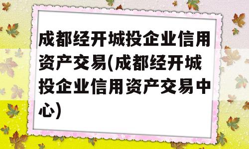 成都经开城投企业信用资产交易(成都经开城投企业信用资产交易中心)