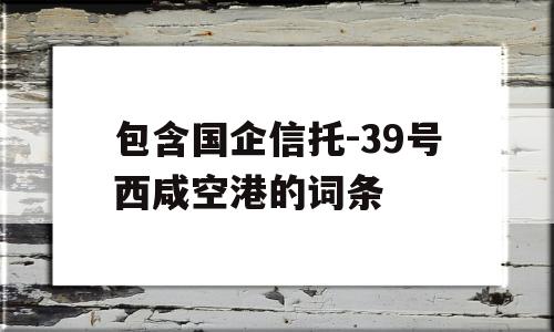 包含国企信托-39号西咸空港的词条