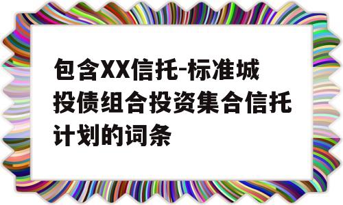 包含XX信托-标准城投债组合投资集合信托计划的词条