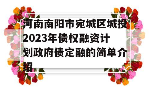 河南南阳市宛城区城投2023年债权融资计划政府债定融的简单介绍